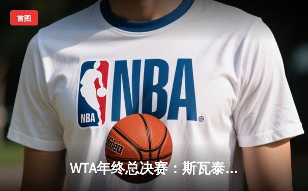 WTA年终总决赛：斯瓦泰克逆转取胜，萨巴伦卡卫冕梦碎